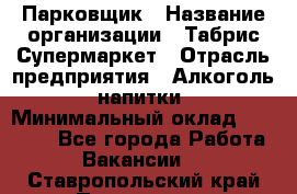 Парковщик › Название организации ­ Табрис Супермаркет › Отрасль предприятия ­ Алкоголь, напитки › Минимальный оклад ­ 17 000 - Все города Работа » Вакансии   . Ставропольский край,Пятигорск г.
